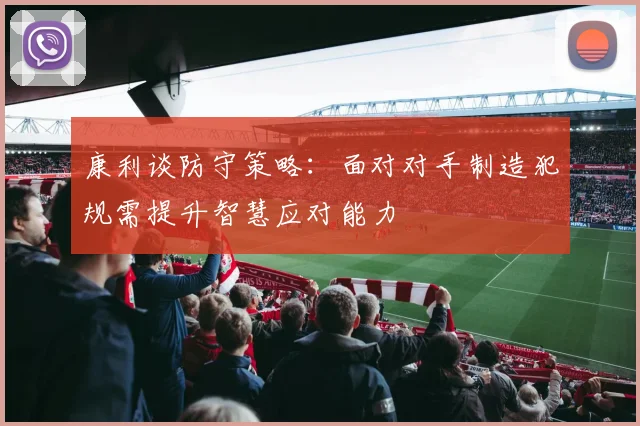 康利谈防守策略：面对对手制造犯规需提升智慧应对能力