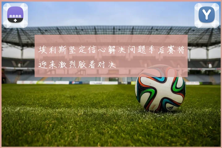 埃利斯坚定信心解决问题季后赛将迎来激烈胶着对决