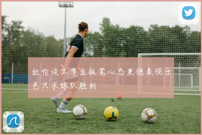 杜伦谈末节坐板凳心态里德表现出色只求球队胜利