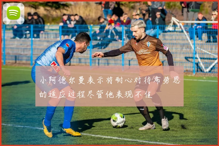小阿德尔曼表示将耐心对待布劳恩的适应过程尽管他表现不佳