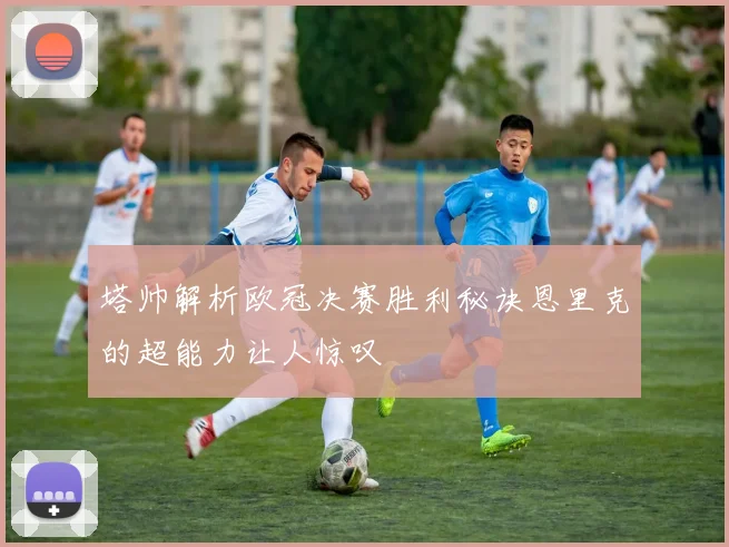 塔帅解析欧冠决赛胜利秘诀恩里克的超能力让人惊叹