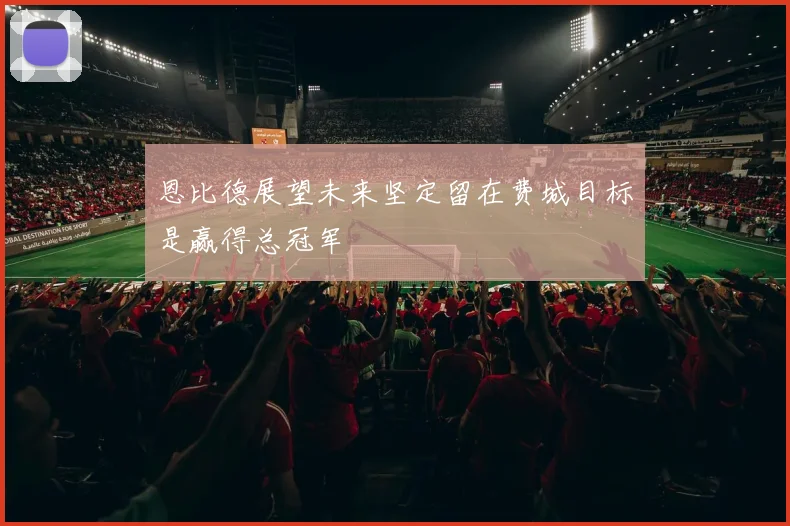 恩比德展望未来坚定留在费城目标是赢得总冠军