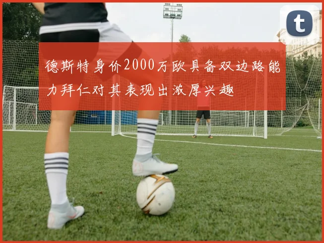 德斯特身价2000万欧具备双边路能力拜仁对其表现出浓厚兴趣