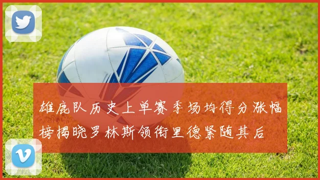 雄鹿队历史上单赛季场均得分涨幅榜揭晓罗林斯领衔里德紧随其后