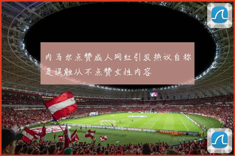 内马尔点赞成人网红引发热议自称是误触从不点赞女性内容