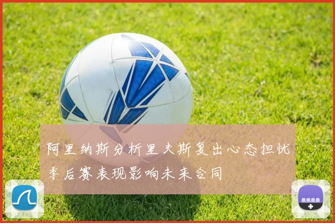 阿里纳斯分析里夫斯复出心态担忧季后赛表现影响未来合同