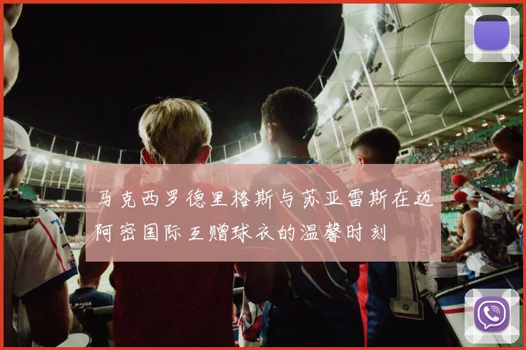马克西罗德里格斯与苏亚雷斯在迈阿密国际互赠球衣的温馨时刻