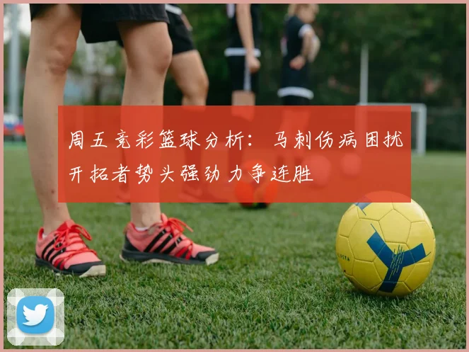 周五竞彩篮球分析：马刺伤病困扰开拓者势头强劲力争连胜