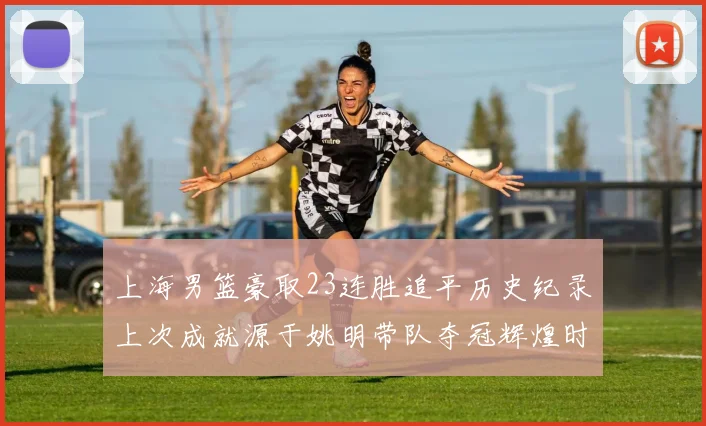 上海男篮豪取23连胜追平历史纪录上次成就源于姚明带队夺冠辉煌时刻