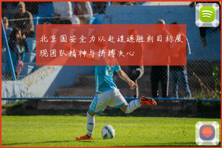 北京国安全力以赴追逐胜利目标展现团队精神与拼搏决心