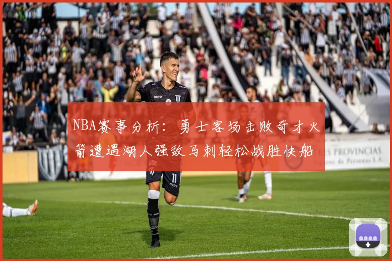 NBA赛事分析：勇士客场击败奇才火箭遭遇湖人强敌马刺轻松战胜快船
