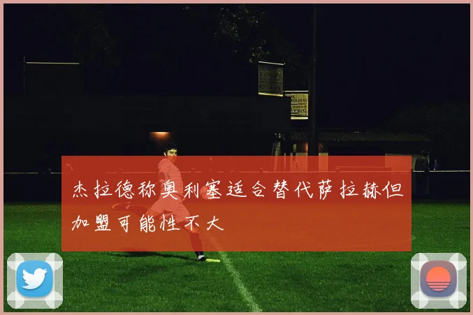 杰拉德称奥利塞适合替代萨拉赫但加盟可能性不大