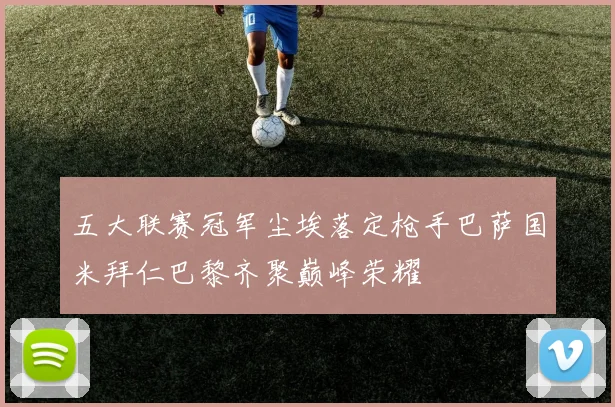 五大联赛冠军尘埃落定枪手巴萨国米拜仁巴黎齐聚巅峰荣耀