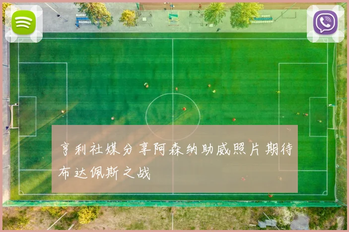 亨利社媒分享阿森纳助威照片期待布达佩斯之战