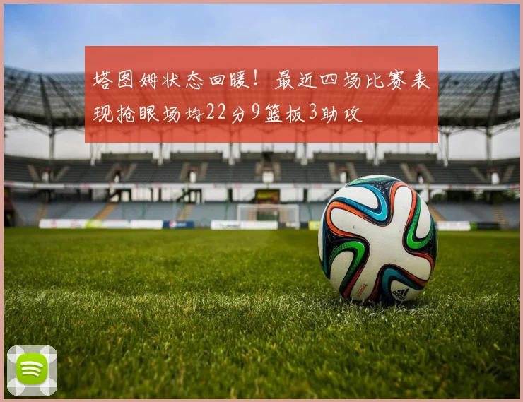 塔图姆状态回暖！最近四场比赛表现抢眼场均22分9篮板3助攻