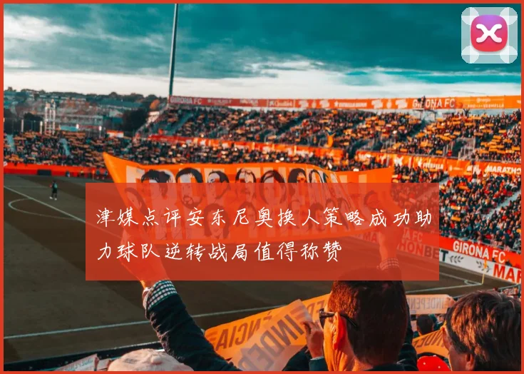津媒点评安东尼奥换人策略成功助力球队逆转战局值得称赞