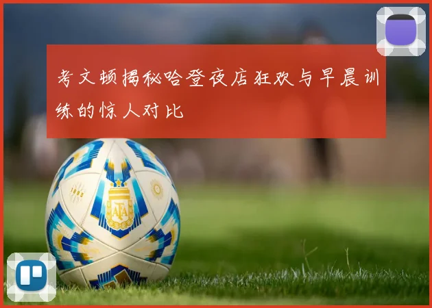 考文顿揭秘哈登夜店狂欢与早晨训练的惊人对比