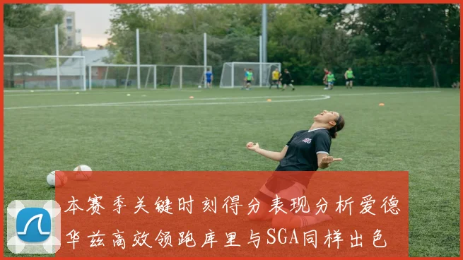 本赛季关键时刻得分表现分析爱德华兹高效领跑库里与SGA同样出色