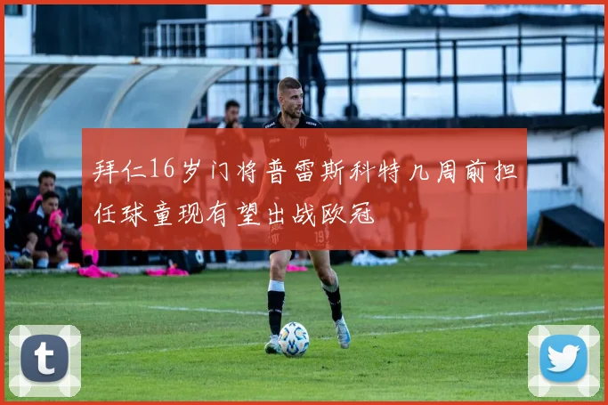 拜仁16岁门将普雷斯科特几周前担任球童现有望出战欧冠