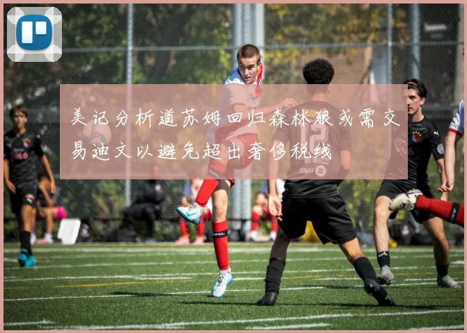 美记分析道苏姆回归森林狼或需交易迪文以避免超出奢侈税线