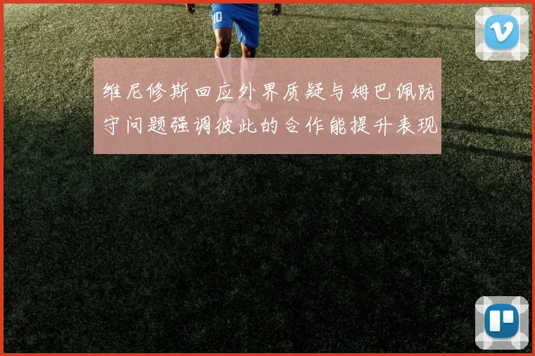 维尼修斯回应外界质疑与姆巴佩防守问题强调彼此的合作能提升表现