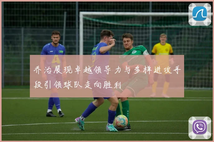 乔治展现卓越领导力与多样进攻手段引领球队走向胜利