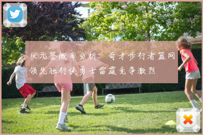 状元签概率分析：奇才步行者篮网领先独行侠勇士雷霆竞争激烈