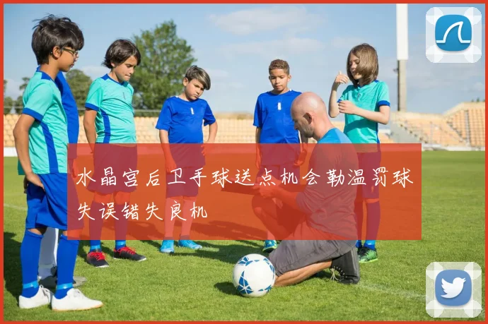 水晶宫后卫手球送点机会勒温罚球失误错失良机