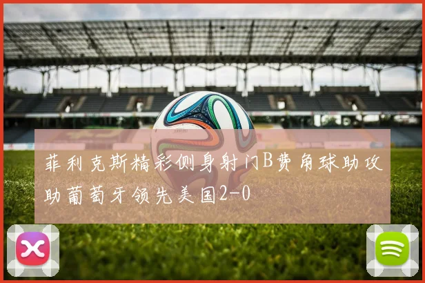 菲利克斯精彩侧身射门B费角球助攻助葡萄牙领先美国2-0