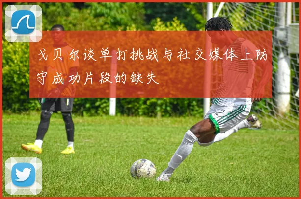 戈贝尔谈单打挑战与社交媒体上防守成功片段的缺失