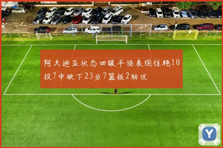 阿夫迪亚状态回暖半场表现惊艳10投7中砍下23分7篮板2助攻