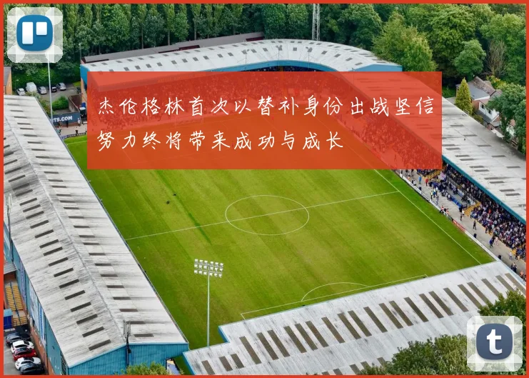 杰伦格林首次以替补身份出战坚信努力终将带来成功与成长