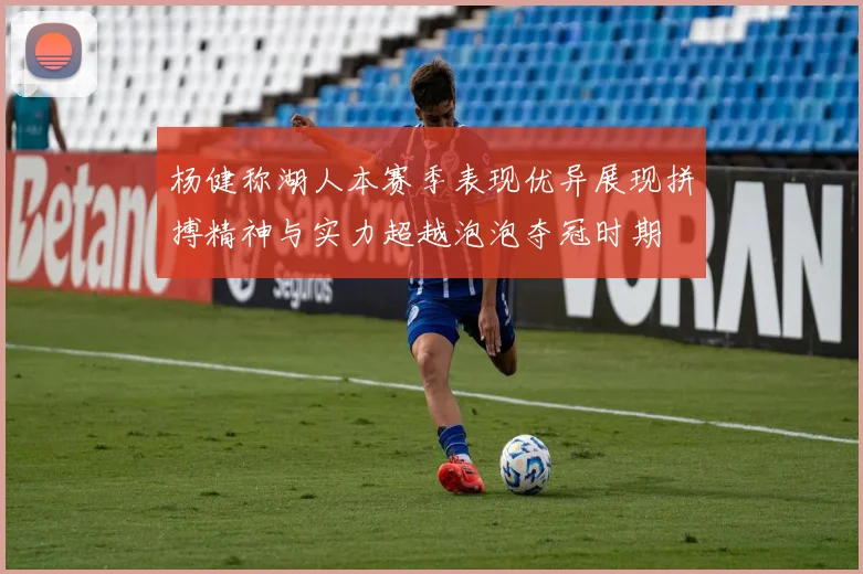 杨健称湖人本赛季表现优异展现拼搏精神与实力超越泡泡夺冠时期