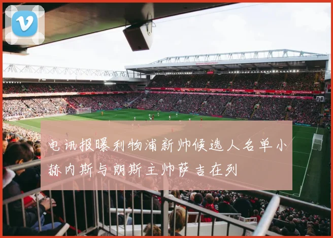 电讯报曝利物浦新帅候选人名单小赫内斯与朗斯主帅萨吉在列