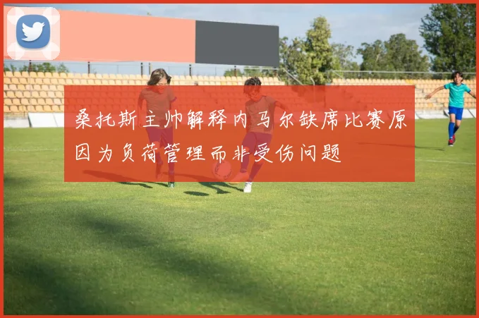 桑托斯主帅解释内马尔缺席比赛原因为负荷管理而非受伤问题