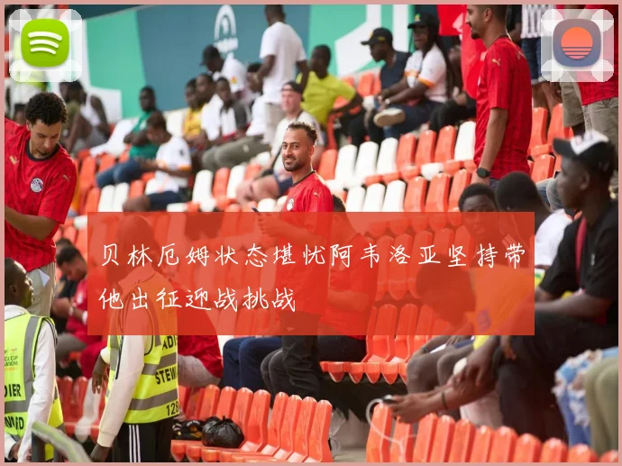 贝林厄姆状态堪忧阿韦洛亚坚持带他出征迎战挑战