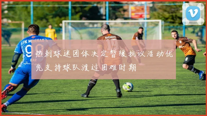热刺球迷团体决定暂缓抗议活动优先支持球队渡过困难时期