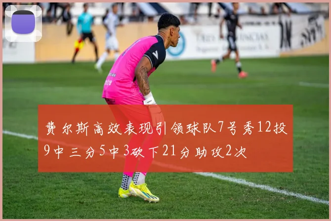 费尔斯高效表现引领球队7号秀12投9中三分5中3砍下21分助攻2次