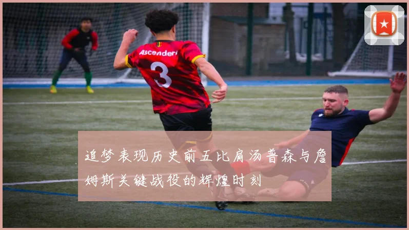 追梦表现历史前五比肩汤普森与詹姆斯关键战役的辉煌时刻