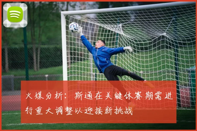 火媒分析:斯通在关键休赛期需进行重大调整以迎接新挑战